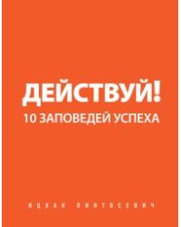 Действуй! 10 заповедей успеха