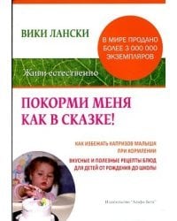 Покорми меня как в сказке! Как избежать капризов малыша при кормлении. Вкусные и полезные рецепты блюд для детей от рождения до школы