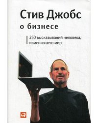 Стив Джобс о бизнесе. 250 высказываний человека, изменившего мир