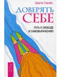 Доверять себе. Путь к свободе и самовыражению