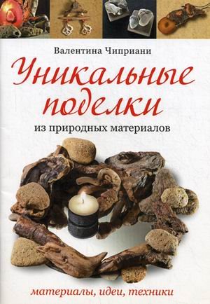 Обложка книги «Уникальные поделки из природных материалов: материалы, идеи, техники» — Чиприани Валентина, ISBN 9785919060802
