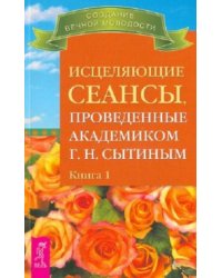 Исцеляющие сеансы, проведенные академиком Сытиным Г.Н. Книга 1 
