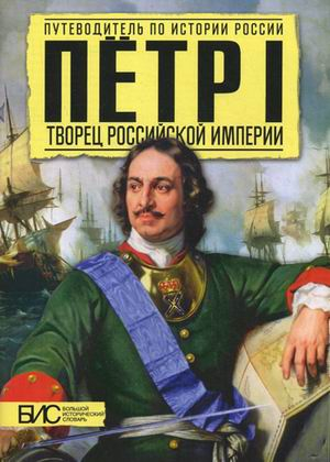 Путеводитель по истории России Петр I. Творец Российской Империи. Путеводитель по истории России