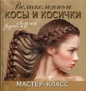 Великолепные косы и косички своими руками. Иллюстрированный пошаговый мастер-класс