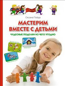 Мастерим вместе с детьми. Чудесные поделки из чего угодно