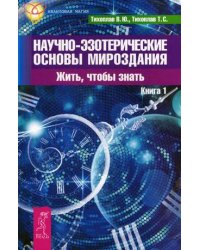 Научно-эзотерические основы мироздания. Жить - чтобы знать. Книга 1