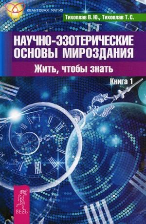 Обложка книги «Научно-эзотерические основы мироздания. Жить - чтобы знать. Книга 1» — Тихоплав Виталий Юрьевич, Тихоплав Татьяна Серафимовна, ISBN 9785957324997