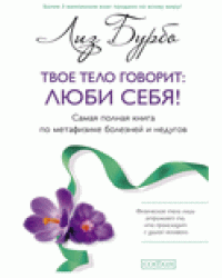 Твое тело говорит: люби себя! Самая полная книга по метафизике болезней и недугов