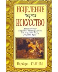 Исцеление через искусство. Использование искусства самовыражения для исцеления тела, разума и души