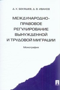 Международно-правовое регулирование вынужденной и трудовой миграции. Монография Международно-правовое регулирование вынужденной и трудовой миграции. Монография