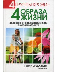 4 группы крови - 4 образа жизни. Здоровье, энергия и активность в любом возрасте