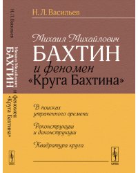Михаил Михайлович Бахтин и феномен "Круга Бахтина". В поисках утраченного времени. Реконструкции и деконструкции. Квадратура круга