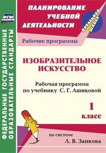 Изобразительное искусство. 1 класс. Рабочая программа по учебнику С.Г. Ашиковой. Система Л.В. Занкова. ФГОС