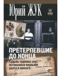 Претерпевшие до конца. Судьбы Царских слуг, оставшихся верными долгу и присяге