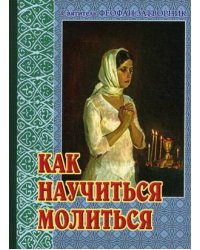 Как научиться молиться. Советы пастыря, избранные из его творений