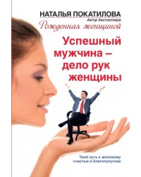 Успешный мужчина - дело рук женщины. Твой путь к женскому счастью и благополучию