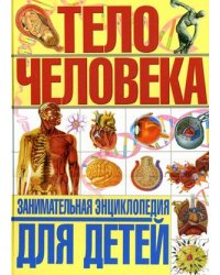 Тело человека. Занимательная энциклопедия для детей