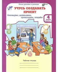 Учусь создавать проект. Рабочая тетрадь. 4 класс. В 2-х частях. Часть 1. ФГОС