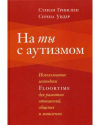 На ты с аутизмом. Использование методики Floortime для развития отношений, общения и мышления