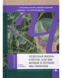 Чудесная жизнь клеток: как мы живем и почему мы умираем. О генах, стволовых клетках, раковых опухолях, старении — о многом другом…