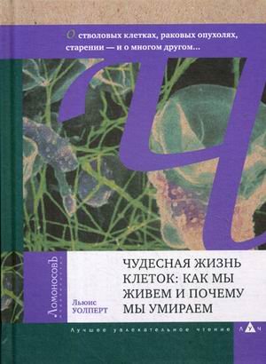 Обложка книги «Чудесная жизнь клеток: как мы живем и почему мы умираем. О генах, стволовых клетках, раковых опухолях, старении — о многом другом…» — Уолперт Л., ISBN 9785916781458