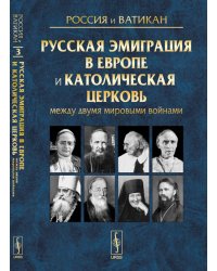 Россия и Ватикан. Русская эмиграция в Европе и Католическая церковь между двумя мировыми войнами