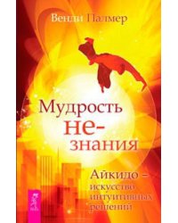 Мудрость не-знания. Айкидо - искусство интуитивных решений