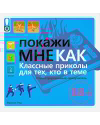 Покажи мне как. Класные приколы для тех, кто в теме. Иллюстрированный самоучитель