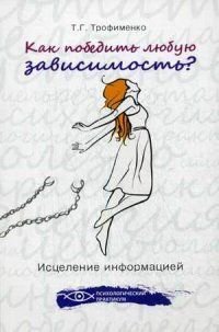 Обложка книги «Как победить любую зависимость? Исцеление информацией» — Трофименко Т.Г., ISBN 9785222220504