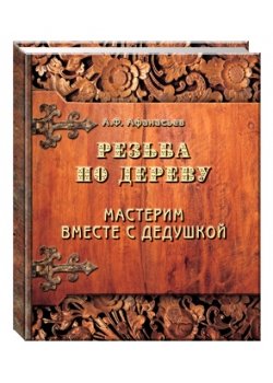 Обложка книги «Резьба по дереву. Мастерим вместе с дедушкой / Афанасьев А.Ф.», ISBN 9785779324144