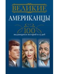 Великие американцы. 100 выдающихся историй и судеб