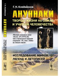 Ануннаки. Творцы жизни на Земле и учителя человечества. Исследование мифов, легенд и летописей