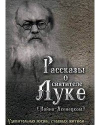 Рассказы о святителе Луке (Войно-Ясенецком). Удивительная жизнь, ставшая житием. Житийное повествование для семейного чтения