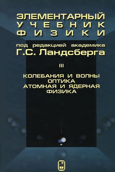 Обложка книги «Элементарный учебник физики. В 3-х томах. Том 3. Колебания и волны. Оптика. Атомная и ядерная физика» — Ландсберг Г.С., ISBN 9785922113465