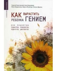 Как вырастить ребенка гением: 250 рецептов от педиатров, психологов, педагогов, диетологов