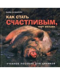 Как стать счастливым, черт возьми: учебное пособие для циников