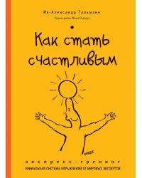 Как стать счастливым. Экспресс-тренинг. Уникальная система упражнений от мировых экспертов