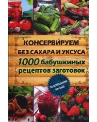 Консервируем без сахара и уксуса. 1000 бабушкиных рецептов заготовок