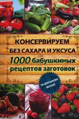 Обложка книги «Консервируем без сахара и уксуса. 1000 бабушкиных рецептов заготовок», ISBN 9785991028905
