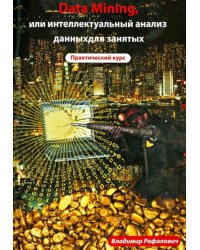 Data mining, или интеллектуальный анализ данных для занятых. Полный курс