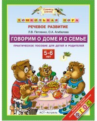 Дошкольная пора. Речевое развитие. Говорим о доме и о семье. 5-6 лет. Практическое пособие для детей и родителей