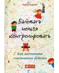 Баловать нельзя контролировать. Как воспитать счастливого ребенка