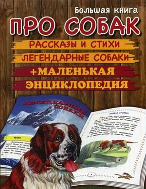 Большая книга про собак. Рассказы и стихи. Легендарные собаки. Маленькая энциклопедия
