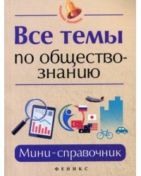 Все темы по обществознанию. Мини-справочник