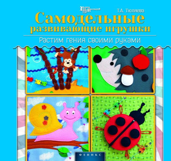 Обложка книги «Самодельные развивающие игрушки. Растим гения своими руками» — Тюляева Т.А., ISBN 9785222233498