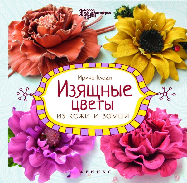 Изящные цветы из кожи и замши. Украшения и аксессуары. Руководство