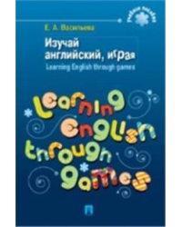 Изучай английский, играя. Learning English through games. Учебное пособие