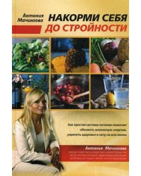 Накорми себя до стройности. Как простая система питания помогает обновить жизненную энергию, достичь силы и здоровья на всю жизнь
