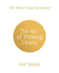 The Art of Thinking Clearly. Better Thinking, Better Decisions