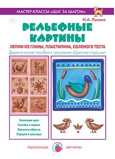 Рельефные картины. Лепим из глины, пластилина, соленого теста. Дидактическое пособие к программе "Цветные ладошки"